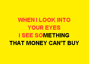 WHEN I LOOK INTO
YOUR EYES
I SEE SOMETHING
THAT MONEY CAN'T BUY