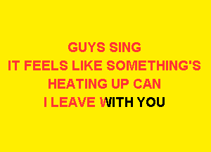 GUYS SING
IT FEELS LIKE SOMETHING'S
HEATING UP CAN
I LEAVE WITH YOU