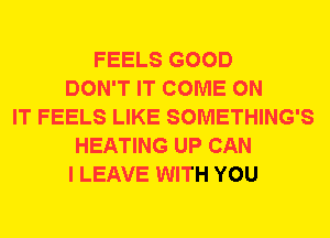 FEELS GOOD
DON'T IT COME ON
IT FEELS LIKE SOMETHING'S
HEATING UP CAN
I LEAVE WITH YOU