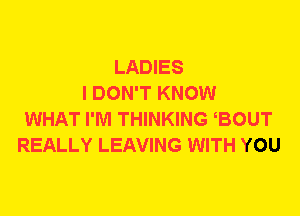 LADIES
I DON'T KNOW
WHAT I'M THINKING BOUT
REALLY LEAVING WITH YOU