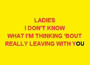 LADIES
I DON'T KNOW
WHAT I'M THINKING BOUT
REALLY LEAVING WITH YOU