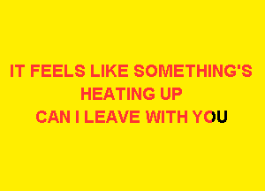 IT FEELS LIKE SOMETHING'S
HEATING UP
CAN I LEAVE WITH YOU