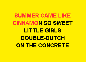 SUMMER CAME LIKE
CINNAMON SO SWEET
LITTLE GIRLS
DOUBLE-DUTCH
ON THE CONCRETE