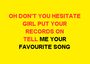 0H DOWT YOU HESITATE
GIRL PUT YOUR
RECORDS ON
TELL ME YOUR
FAVOURITE SONG