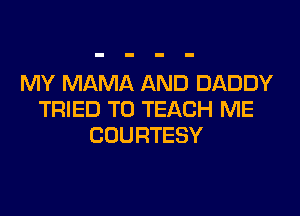 MY MAMA AND DADDY

TRIED TO TEACH ME
COURTESY