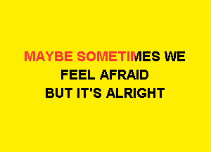 MAYBE SOMETIMES WE
FEEL AFRAID
BUT IT'S ALRIGHT