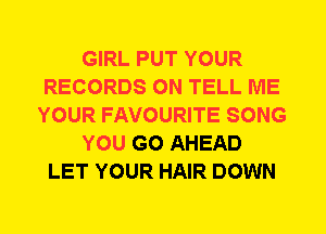 GIRL PUT YOUR
RECORDS ON TELL ME
YOUR FAVOURITE SONG
YOU GO AHEAD
LET YOUR HAIR DOWN
