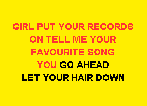 GIRL PUT YOUR RECORDS
ON TELL ME YOUR
FAVOURITE SONG

YOU GO AHEAD
LET YOUR HAIR DOWN