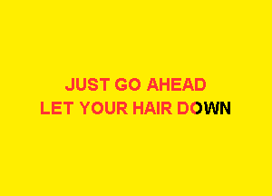 JUST GO AHEAD
LET YOUR HAIR DOWN