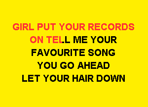 GIRL PUT YOUR RECORDS
ON TELL ME YOUR
FAVOURITE SONG

YOU GO AHEAD
LET YOUR HAIR DOWN