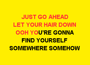 JUST GO AHEAD
LET YOUR HAIR DOWN
00H YOWRE GONNA
FIND YOURSELF
SOMEWHERE SOMEHOW