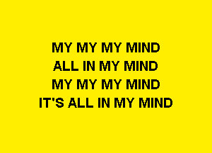 MY MY MY MIND

ALL IN MY MIND

MY MY MY MIND
IT'S ALL IN MY MIND