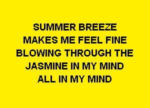 SUMMER BREEZE
MAKES ME FEEL FINE
BLOWING THROUGH THE
JASMINE IN MY MIND
ALL IN MY MIND