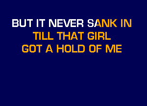 BUT IT NEVER SANK IN
TILL THAT GIRL
GOT A HOLD OF ME