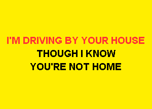 I'M DRIVING BY YOUR HOUSE
THOUGH I KNOW
YOU'RE NOT HOME