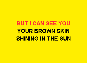 BUT I CAN SEE YOU
YOUR BROWN SKIN
SHINING IN THE SUN