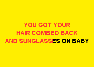 YOU GOT YOUR
HAIR COMBED BACK
AND SUNGLASSES 0N BABY