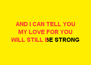 AND I CAN TELL YOU
MY LOVE FOR YOU
WILL STILL BE STRONG