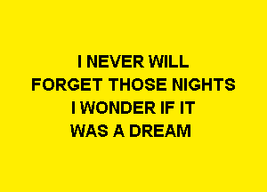 I NEVER WILL
FORGET THOSE NIGHTS
I WONDER IF IT
WAS A DREAM