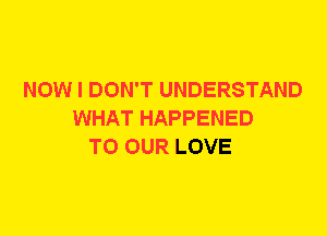 NOW I DON'T UNDERSTAND
WHAT HAPPENED
TO OUR LOVE
