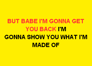 BUT BABE I'M GONNA GET
YOU BACK I'M
GONNA SHOW YOU WHAT I'M
MADE OF