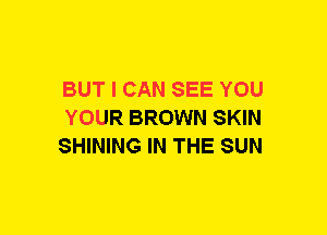 BUT I CAN SEE YOU
YOUR BROWN SKIN
SHINING IN THE SUN