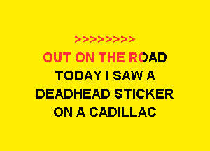 b-D-D'bt'20'

OUT ON THE ROAD
TODAY I SAW A
DEADHEAD STICKER
ON A CADILLAC