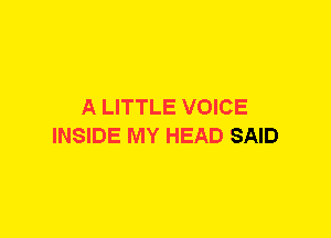 A LITTLE VOICE
INSIDE MY HEAD SAID
