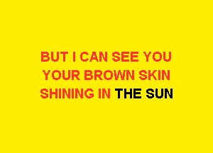 BUT I CAN SEE YOU
YOUR BROWN SKIN
SHINING IN THE SUN