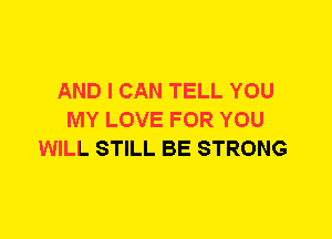 AND I CAN TELL YOU
MY LOVE FOR YOU
WILL STILL BE STRONG
