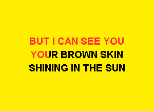 BUT I CAN SEE YOU
YOUR BROWN SKIN
SHINING IN THE SUN