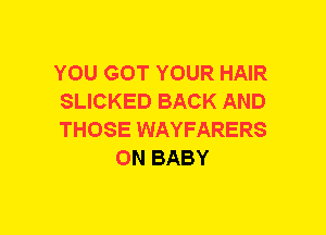 YOU GOT YOUR HAIR

SLICKED BACK AND

THOSE WAYFARERS
0N BABY