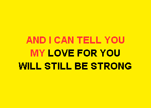 AND I CAN TELL YOU
MY LOVE FOR YOU
WILL STILL BE STRONG