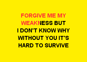 FORGIVE ME MY
WEAKNESS BUT
I DON'T KNOW WHY
WITHOUT YOU IT'S
HARD TO SURVIVE