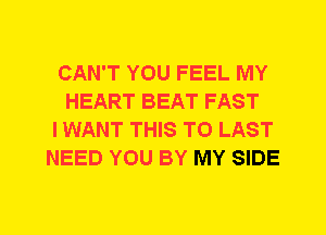 CAN'T YOU FEEL MY
HEART BEAT FAST
I WANT THIS TO LAST
NEED YOU BY MY SIDE