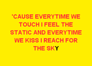 'CAUSE EVERYTIME WE
TOUCH I FEEL THE
STATIC AND EVERYTIME
WE KISS I REACH FOR
THE SKY