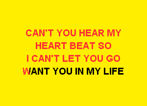 CAN'T YOU HEAR MY
HEART BEAT SO

I CAN'T LET YOU GO

WANT YOU IN MY LIFE