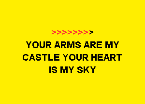 YOUR ARMS ARE MY
CASTLE YOUR HEART
IS MY SKY