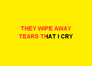 THEY WIPE AWAY
TEARS THAT I CRY
