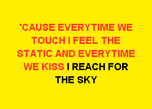 'CAUSE EVERYTIME WE
TOUCH I FEEL THE
STATIC AND EVERYTIME
WE KISS I REACH FOR
THE SKY