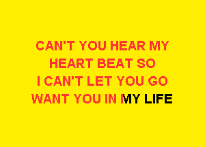 CAN'T YOU HEAR MY
HEART BEAT SO

I CAN'T LET YOU GO

WANT YOU IN MY LIFE