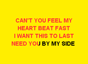 CAN'T YOU FEEL MY
HEART BEAT FAST
I WANT THIS TO LAST
NEED YOU BY MY SIDE