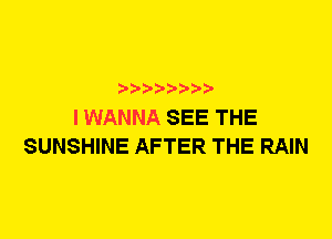 I WANNA SEE THE
SUNSHINE AFTER THE RAIN