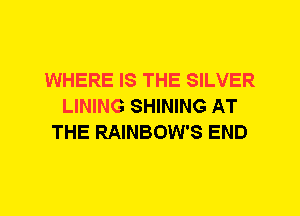 WHERE IS THE SILVER
LINING SHINING AT
THE RAINBOW'S END