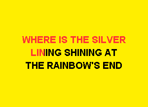 WHERE IS THE SILVER
LINING SHINING AT
THE RAINBOW'S END