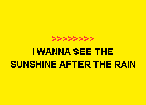 I WANNA SEE THE
SUNSHINE AFTER THE RAIN