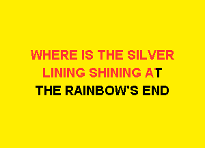 WHERE IS THE SILVER
LINING SHINING AT
THE RAINBOW'S END