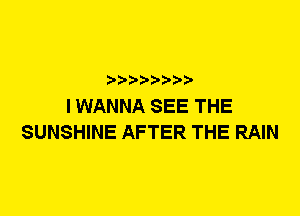 I WANNA SEE THE
SUNSHINE AFTER THE RAIN