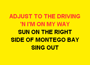 ADJUST TO THE DRIVING
'N I'M ON MY WAY
SUN ON THE RIGHT
SIDE OF MONTEGO BAY
SING OUT