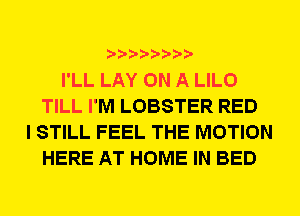 I'LL LAY ON A LILO
TILL I'M LOBSTER RED
I STILL FEEL THE MOTION
HERE AT HOME IN BED